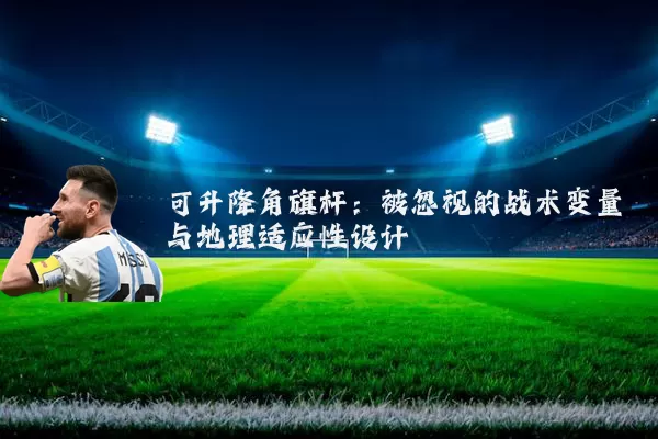 可升降角旗杆:被忽视的战术变量与地理适应性设计