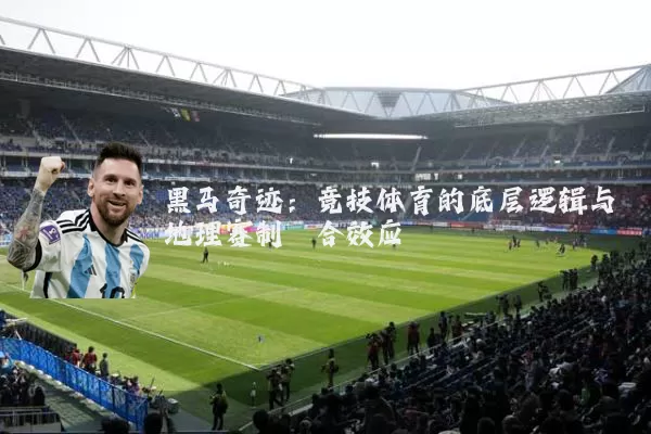 黑马奇迹:竞技体育的底层逻辑与地理赛制耦合效应