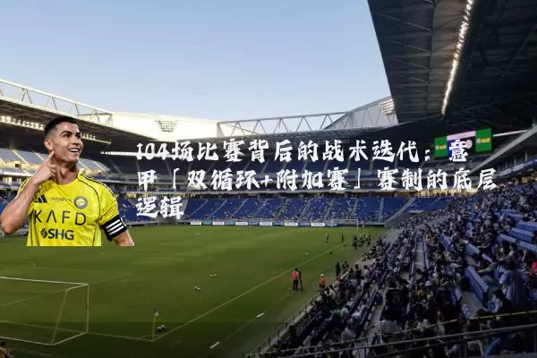 104场比赛背后的战术迭代:意甲「双循环+附加赛」赛制的底层逻辑