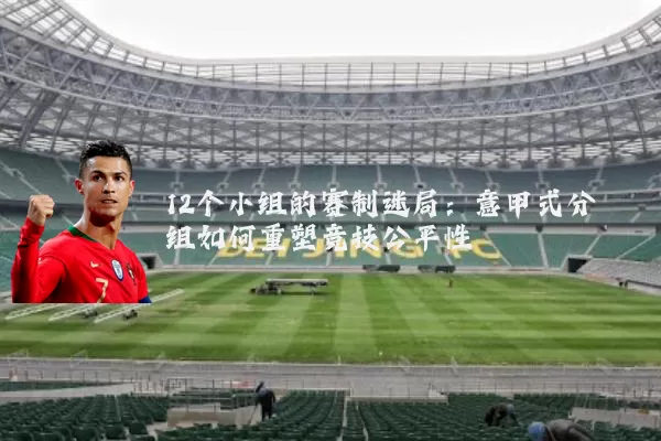 12个小组的赛制迷局:意甲式分组如何重塑竞技公平性