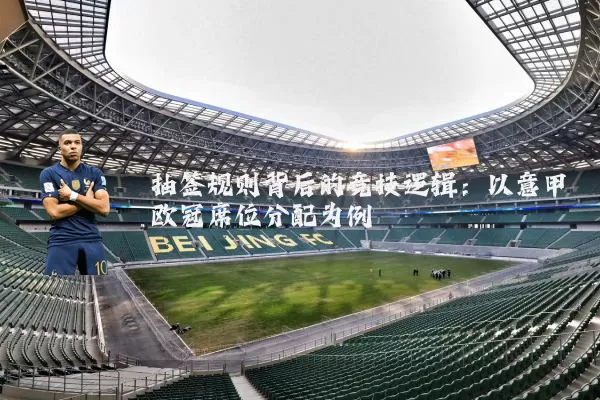 抽签规则背后的竞技逻辑:以意甲欧冠席位分配为例