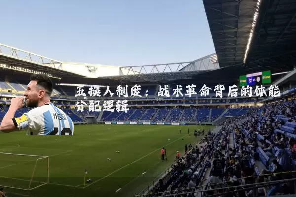 五换人制度:战术革命背后的体能分配逻辑