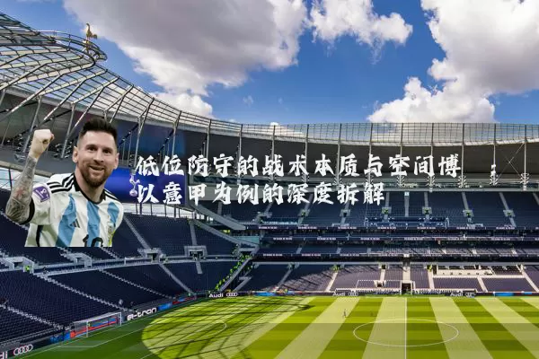 低位防守的战术本质与空间博弈:以意甲为例的深度拆解