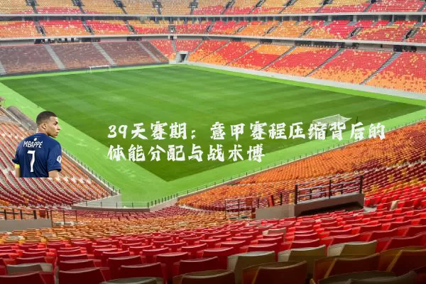39天赛期:意甲赛程压缩背后的体能分配与战术博弈