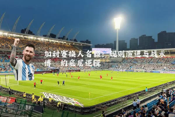加时赛换人名额:规则演进与战术博弈的底层逻辑