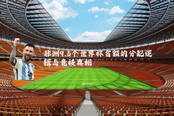 非洲9.5个世界杯名额的分配逻辑与竞技真相