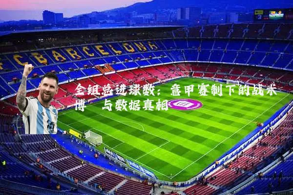 全组总进球数:意甲赛制下的战术博弈与数据真相