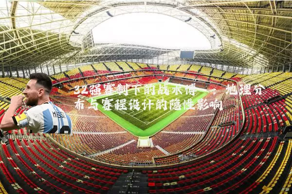 32强赛制下的战术博弈:地理分布与赛程设计的隐性影响