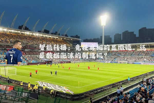 智能转播：竞技真相的显微镜，还是数据泡沫的制造机？