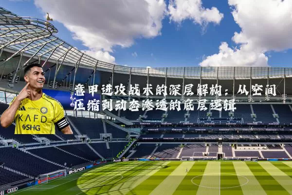 意甲进攻战术的深层解构：从空间压缩到动态渗透的底层逻辑