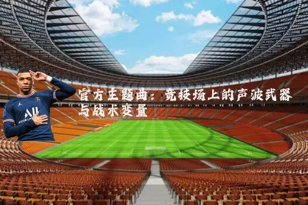 官方主题曲:竞技场上的声波武器与战术变量