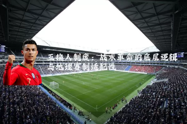 五换人制度:战术革命的底层逻辑与地理赛制适配性