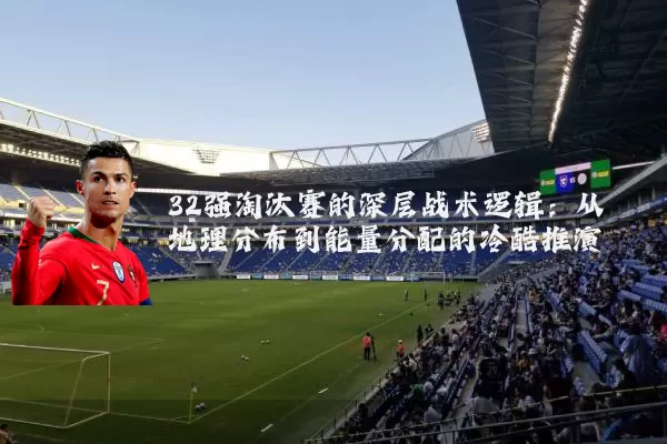32强淘汰赛的深层战术逻辑:从地理分布到能量分配的冷酷推演